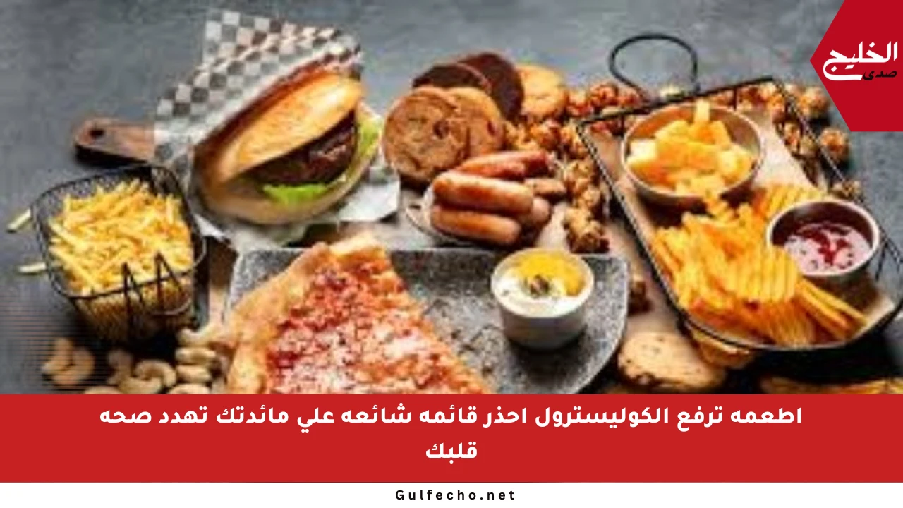 أطعمة ترفع الكوليسترول احذر قائمة شائعة على مائدتك تهدد صحة قلبك